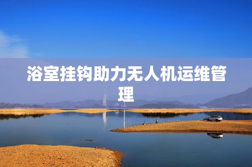 浴室挂钩助力无人机运维管理