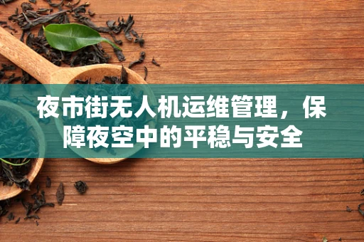 夜市街无人机运维管理，保障夜空中的平稳与安全