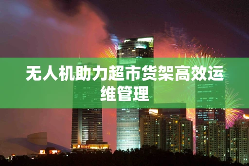 无人机助力超市货架高效运维管理