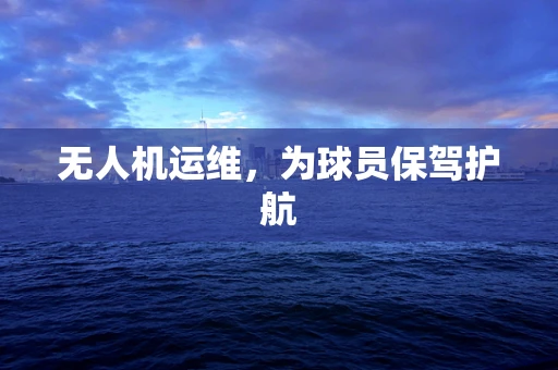 无人机运维，为球员保驾护航