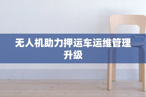 无人机助力押运车运维管理升级