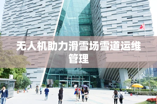 无人机助力滑雪场雪道运维管理