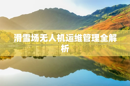 滑雪场无人机运维管理全解析