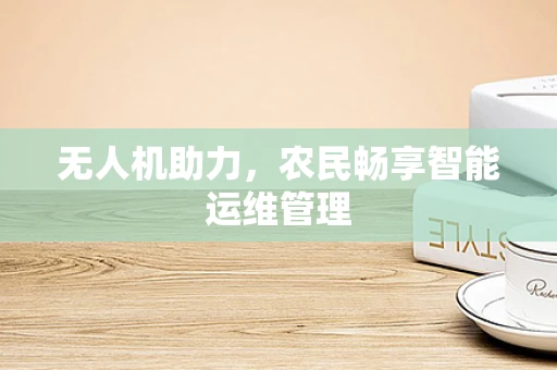 无人机助力，农民畅享智能运维管理
