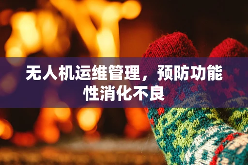 无人机运维管理，预防功能性消化不良
