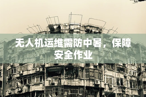 无人机运维需防中暑，保障安全作业