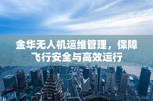金华无人机运维管理，保障飞行安全与高效运行