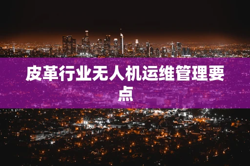 皮革行业无人机运维管理要点