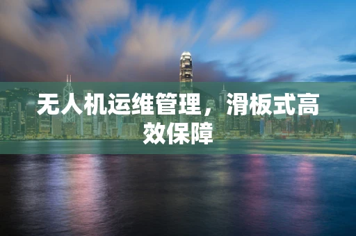 无人机运维管理，滑板式高效保障