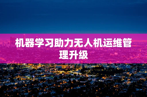 机器学习助力无人机运维管理升级