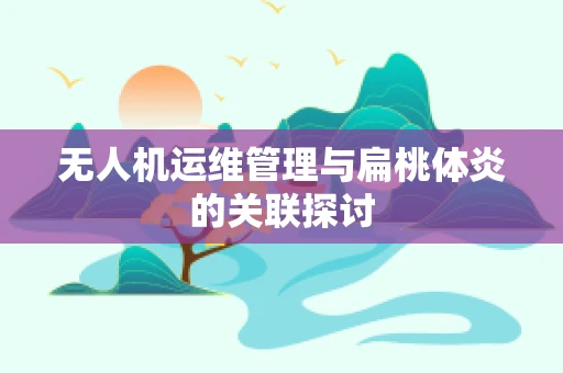 无人机运维管理与扁桃体炎的关联探讨
