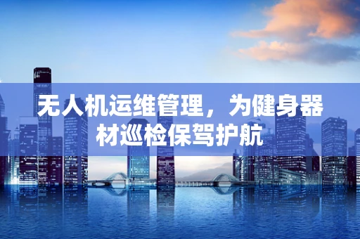 无人机运维管理，为健身器材巡检保驾护航