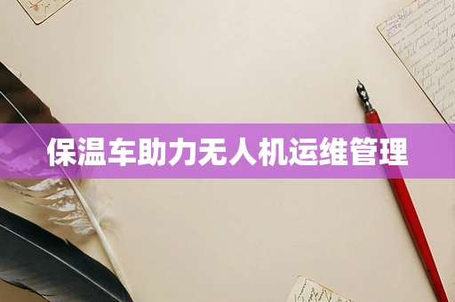 保温车助力无人机运维管理