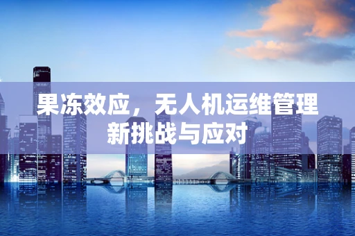 果冻效应，无人机运维管理新挑战与应对