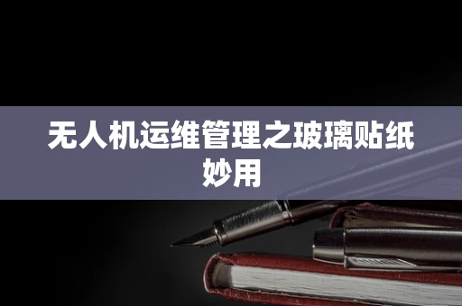无人机运维管理之玻璃贴纸妙用