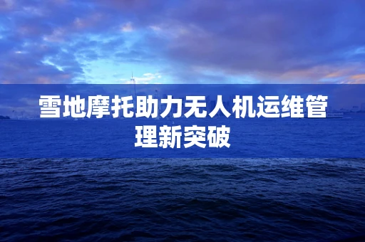 雪地摩托助力无人机运维管理新突破