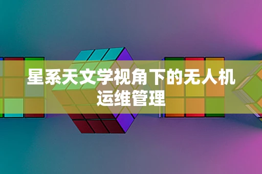 星系天文学视角下的无人机运维管理