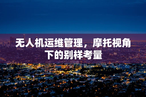 无人机运维管理，摩托视角下的别样考量