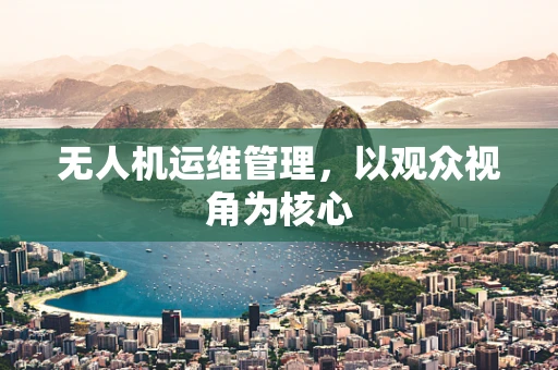 无人机运维管理，以观众视角为核心