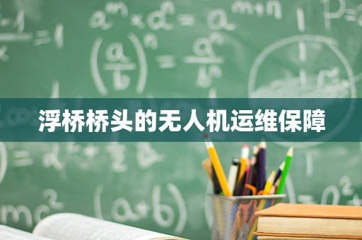 浮桥桥头的无人机运维保障