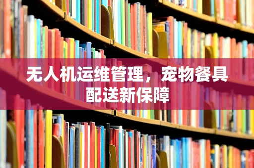 无人机运维管理，宠物餐具配送新保障