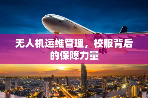 无人机运维管理，校服背后的保障力量