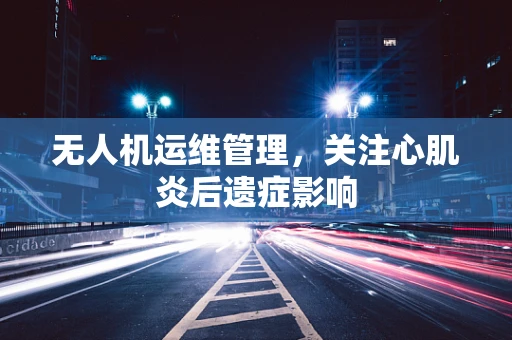 无人机运维管理，关注心肌炎后遗症影响