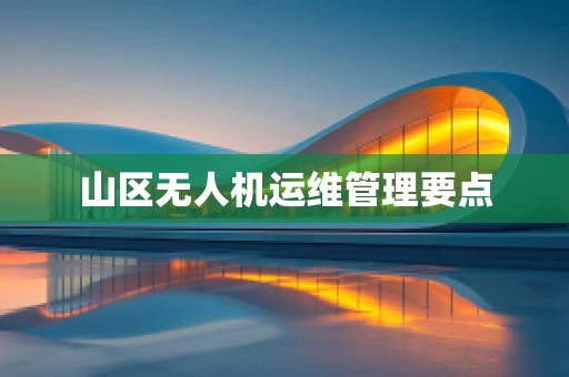 山区无人机运维管理要点