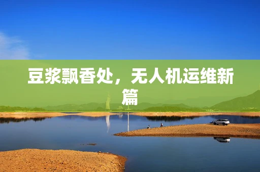 豆浆飘香处，无人机运维新篇