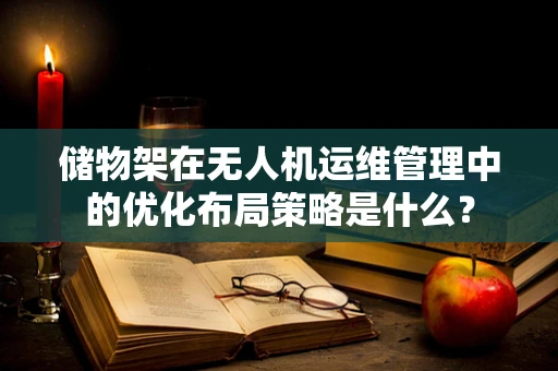储物架在无人机运维管理中的优化布局策略是什么？