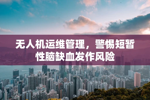 无人机运维管理，警惕短暂性脑缺血发作风险