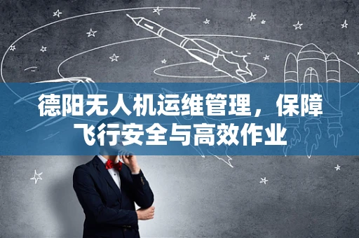 德阳无人机运维管理，保障飞行安全与高效作业