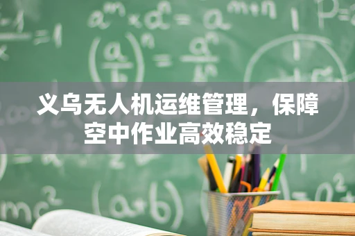 义乌无人机运维管理，保障空中作业高效稳定