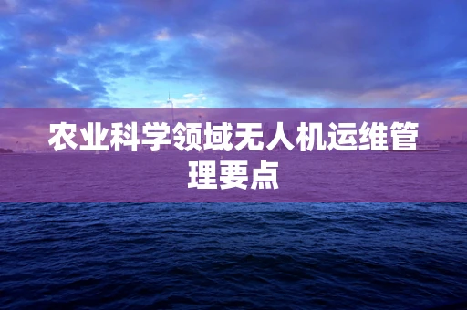 农业科学领域无人机运维管理要点