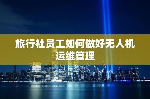 旅行社员工如何做好无人机运维管理