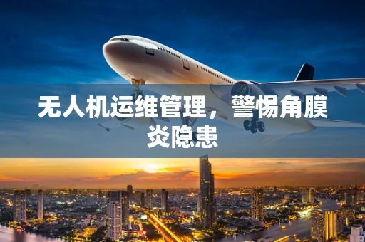 无人机运维管理，警惕角膜炎隐患