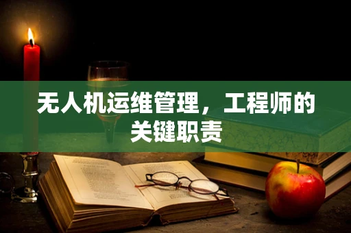 无人机运维管理，工程师的关键职责