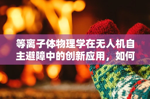 等离子体物理学在无人机自主避障中的创新应用，如何提升飞行安全？