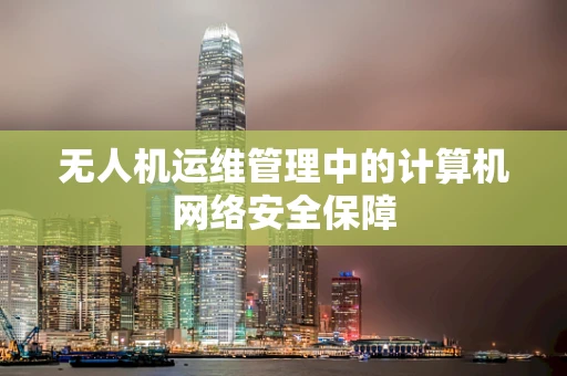无人机运维管理中的计算机网络安全保障