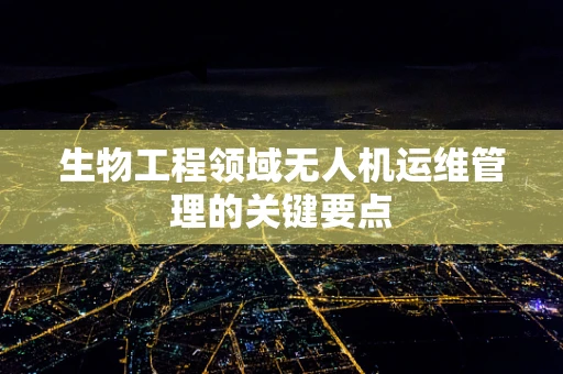 生物工程领域无人机运维管理的关键要点