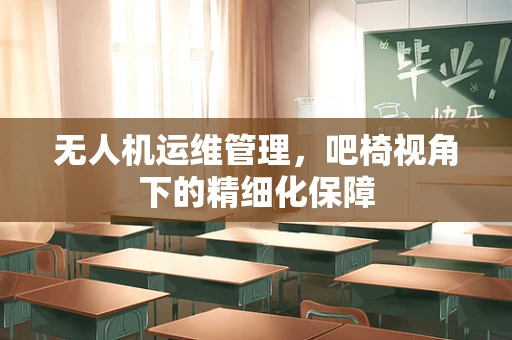 无人机运维管理，吧椅视角下的精细化保障