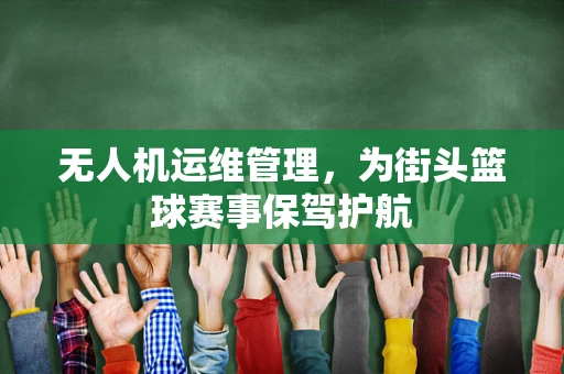 无人机运维管理，为街头篮球赛事保驾护航
