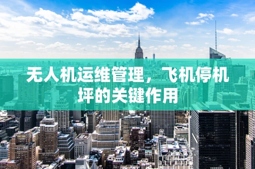无人机运维管理，飞机停机坪的关键作用