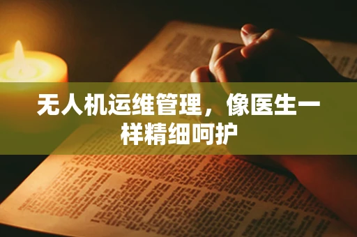 无人机运维管理，像医生一样精细呵护