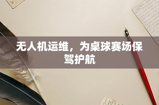 无人机运维，为桌球赛场保驾护航