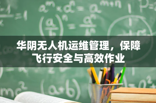 华阴无人机运维管理，保障飞行安全与高效作业