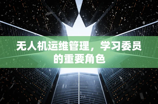 无人机运维管理，学习委员的重要角色