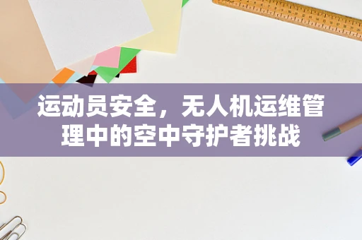 运动员安全，无人机运维管理中的空中守护者挑战