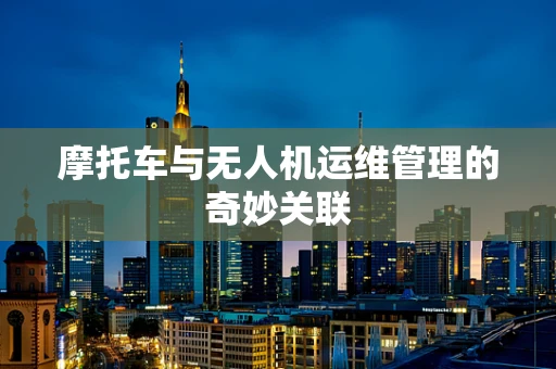 摩托车与无人机运维管理的奇妙关联