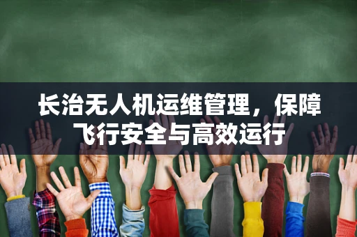 长治无人机运维管理，保障飞行安全与高效运行